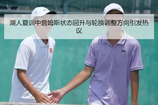湖人夏训中詹姆斯状态回升与轮换调整方向引发热议